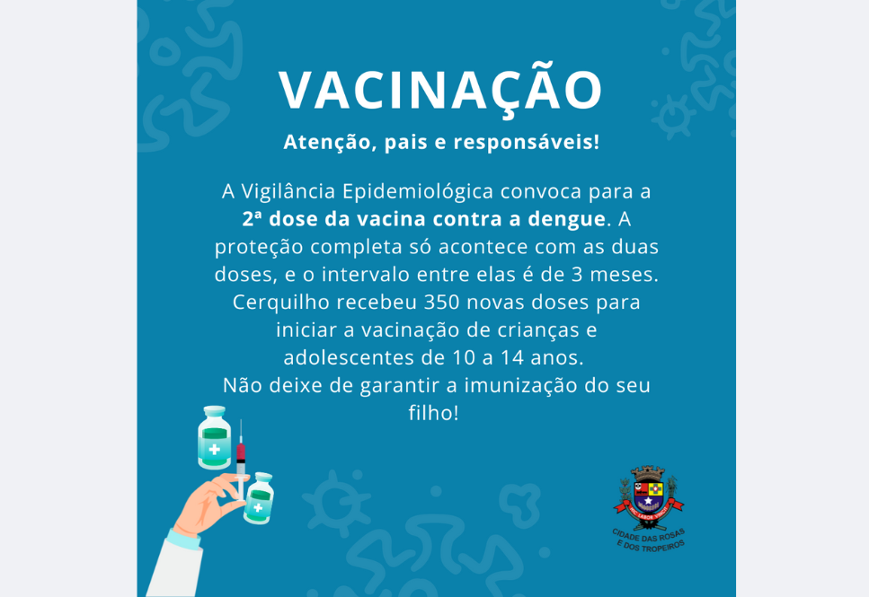  Prefeitura de Cerquilho, por meio da Secretaria de Saúde -  Vigilância Epidemiológica convoca os pais e/ou responsáveis para levarem seus filhos para tomar a 2ª Dose da vacina contra DENGUE. Confira!